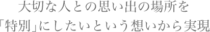 大切な人との思い出の場所を特別にしたいという想いから実現